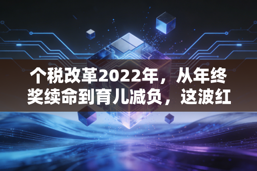 个税改革2022年,从年终奖续命到育儿减负,这波红利你吃透了吗?
