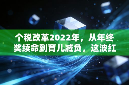 个税改革2022年,从年终奖续命到育儿减负,这波红利你吃透了吗?