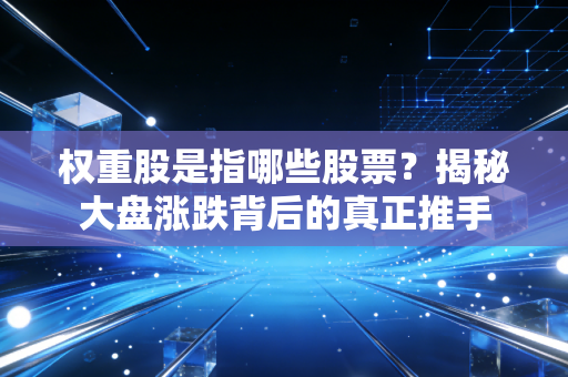 权重股是指哪些股票？揭秘大盘涨跌背后的真正推手