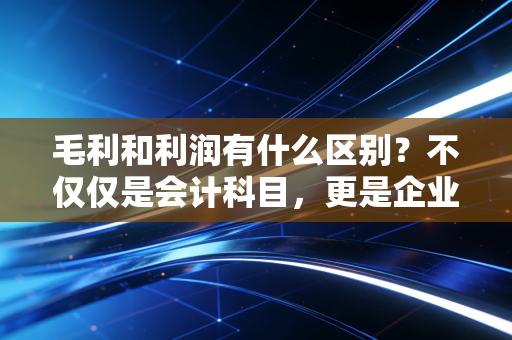 毛利和利润有什么区别？不仅仅是会计科目，更是企业生存的底层逻辑