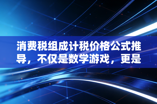 消费税组成计税价格公式推导,不仅是数学游戏,更是商业逻辑的博弈