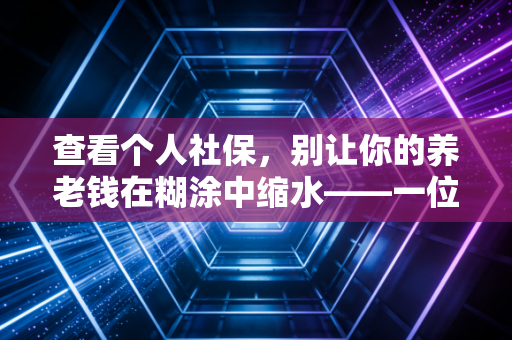 查看个人社保,别让你的养老钱在糊涂中缩水——一位注会师给你的血泪建议