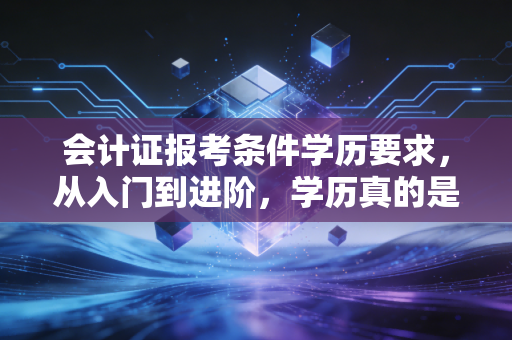 会计证报考条件学历要求，从入门到进阶，学历真的是拦路虎吗？