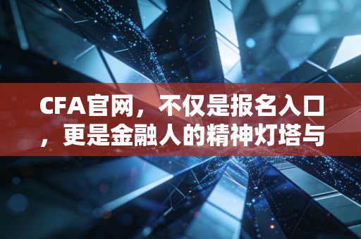 CFA官网,不仅是报名入口,更是金融人的精神灯塔与实战指南