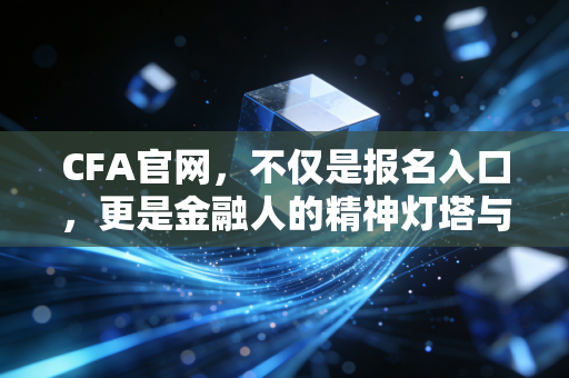 CFA官网,不仅是报名入口,更是金融人的精神灯塔与实战指南
