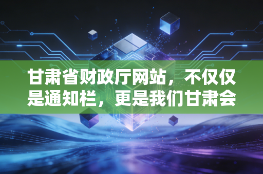 甘肃省财政厅网站，不仅仅是通知栏，更是我们甘肃会计人的生存攻略与信息高地