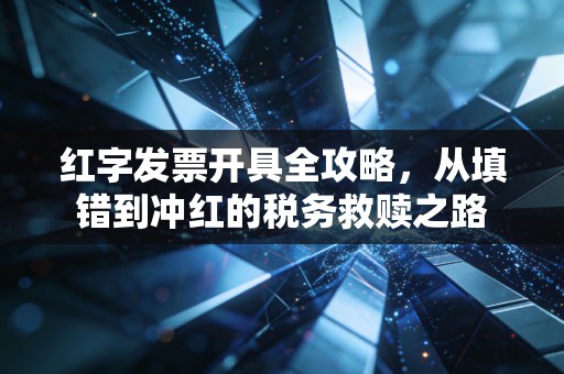 红字发票开具全攻略，从填错到冲红的税务救赎之路