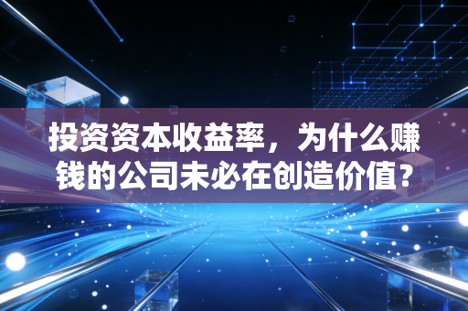 投资资本收益率,为什么赚钱的公司未必在创造价值?