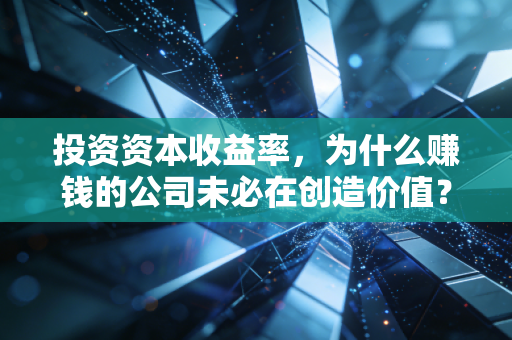 投资资本收益率,为什么赚钱的公司未必在创造价值?