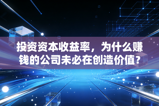 投资资本收益率，为什么赚钱的公司未必在创造价值？