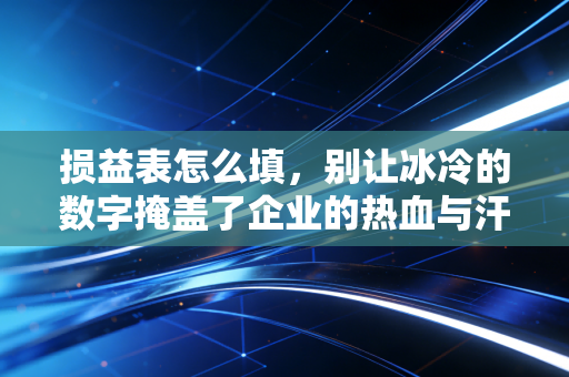 损益表怎么填,别让冰冷的数字掩盖了企业的热血与汗水