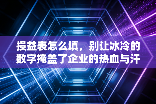 损益表怎么填，别让冰冷的数字掩盖了企业的热血与汗水