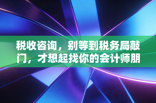 税收咨询,别等到税务局敲门,才想起找你的会计师朋友聊聊