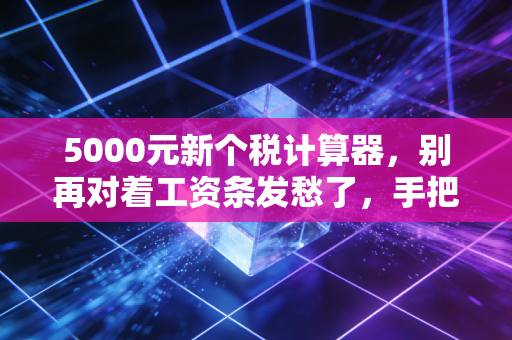 5000元新个税计算器，别再对着工资条发愁了，手把手教你算明白每一分钱