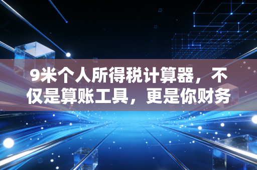 9米个人所得税计算器,不仅是算账工具,更是你财务自由的起点