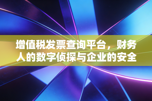 增值税发票查询平台，财务人的数字侦探与企业的安全防线