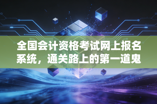 全国会计资格考试网上报名系统，通关路上的第一道鬼门关，也是梦想起航的地方