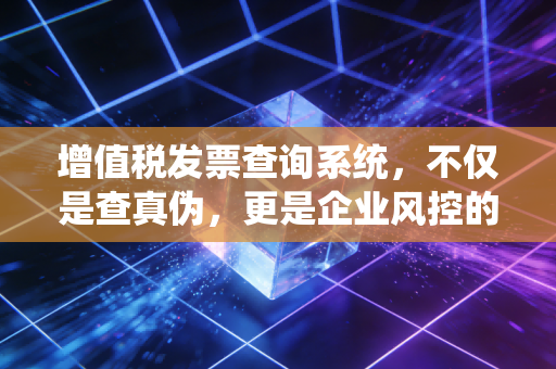 增值税发票查询系统,不仅是查真伪,更是企业风控的照妖镜,聊聊我的实战经验