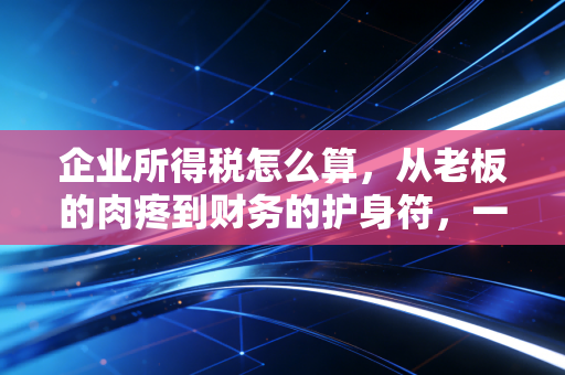 企业所得税怎么算,从老板的肉疼到财务的护身符,一篇彻底讲透的实战指南