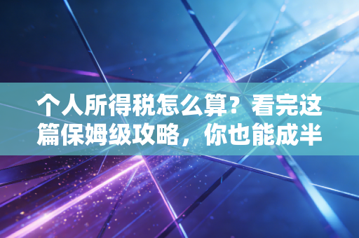 个人所得税怎么算？看完这篇保姆级攻略，你也能成半个专家