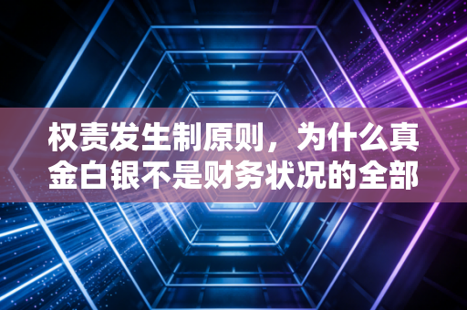 权责发生制原则，为什么真金白银不是财务状况的全部真相