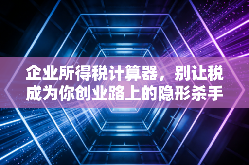 企业所得税计算器,别让税成为你创业路上的隐形杀手