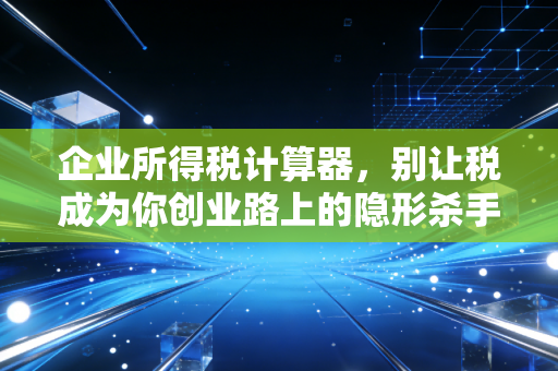 企业所得税计算器,别让税成为你创业路上的隐形杀手