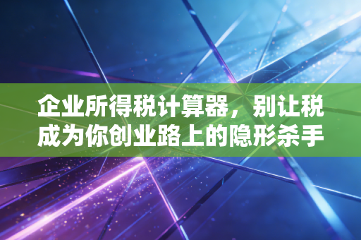 企业所得税计算器，别让税成为你创业路上的隐形杀手