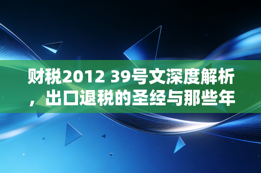 财税2012 39号文深度解析，出口退税的圣经与那些年我们踩过的坑