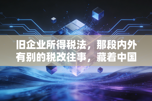 旧企业所得税法，那段内外有别的税改往事，藏着中国企业成长的酸甜苦辣