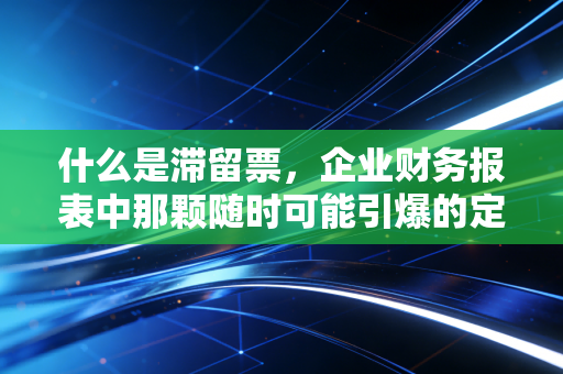 什么是滞留票,企业财务报表中那颗随时可能引爆的定时炸弹