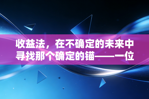 收益法，在不确定的未来中寻找那个确定的锚——一位注会眼中的估值艺术
