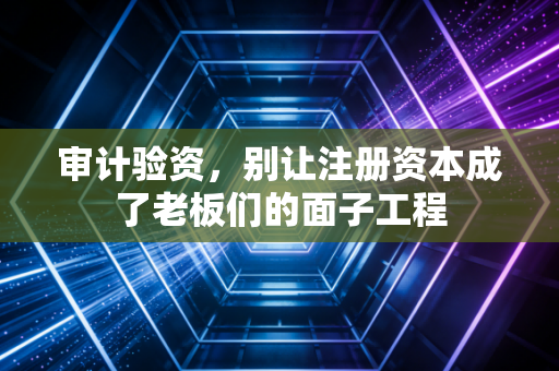 审计验资，别让注册资本成了老板们的面子工程