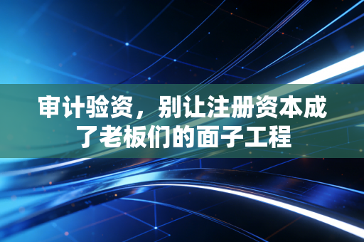 审计验资，别让注册资本成了老板们的面子工程