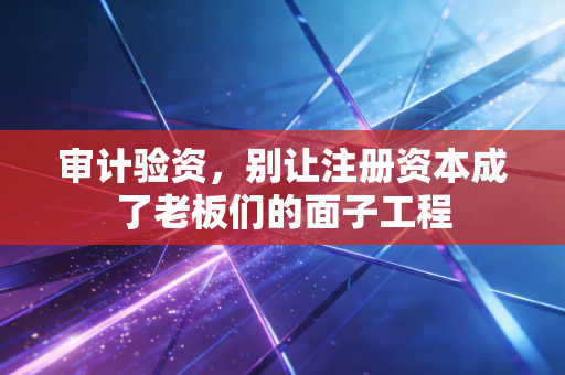 审计验资，别让注册资本成了老板们的面子工程