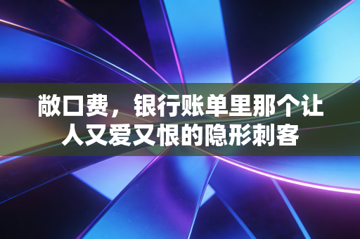 敞口费，银行账单里那个让人又爱又恨的隐形刺客