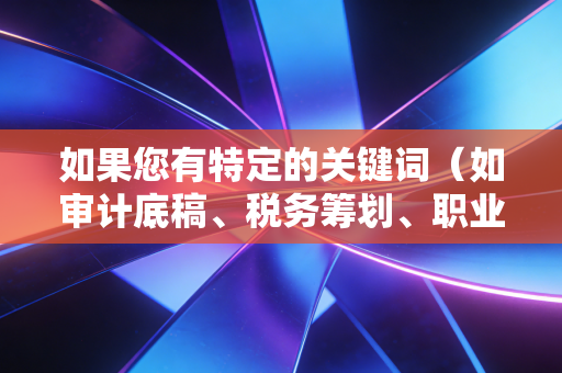 如果您有特定的关键词(如审计底稿、税务筹划、职业发展等),请随时告诉我,我会立即为您重新创作
