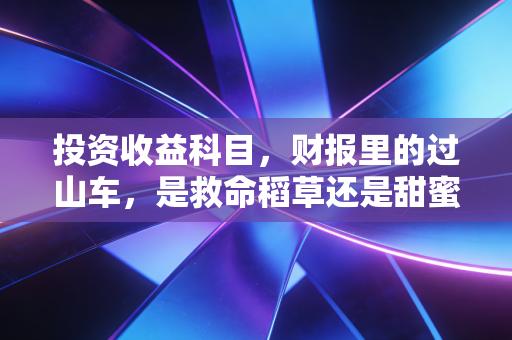 投资收益科目,财报里的过山车,是救命稻草还是甜蜜陷阱?