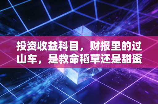 投资收益科目,财报里的过山车,是救命稻草还是甜蜜陷阱?