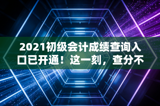 2021初级会计成绩查询入口已开通!这一刻,查分不仅仅是点击鼠标,更是对自己那段暗夜时光的交代