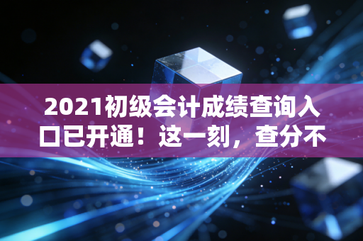 2021初级会计成绩查询入口已开通！这一刻，查分不仅仅是点击鼠标，更是对自己那段暗夜时光的交代