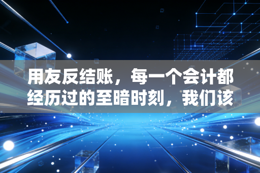用友反结账，每一个会计都经历过的至暗时刻，我们该如何优雅地处理？