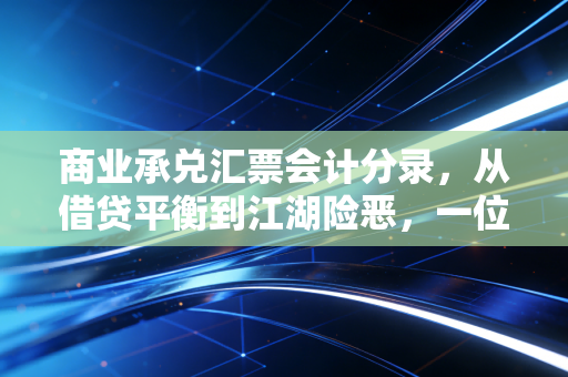 商业承兑汇票会计分录,从借贷平衡到江湖险恶,一位老会计的实操手记