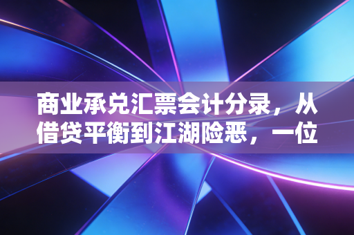 商业承兑汇票会计分录，从借贷平衡到江湖险恶，一位老会计的实操手记