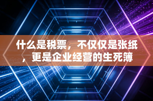 什么是税票，不仅仅是张纸，更是企业经营的生死簿