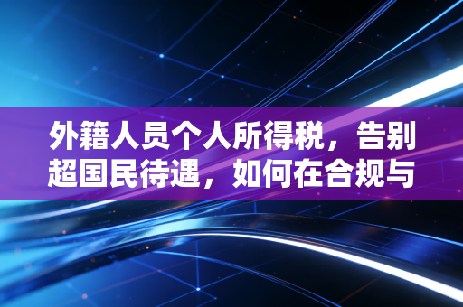外籍人员个人所得税,告别超国民待遇,如何在合规与优化间找到平衡点?