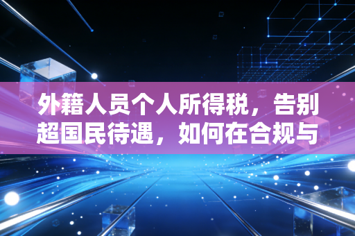 外籍人员个人所得税，告别超国民待遇，如何在合规与优化间找到平衡点？