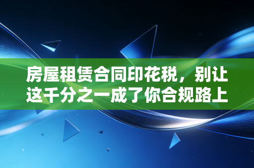房屋租赁合同印花税,别让这千分之一成了你合规路上的绊脚石