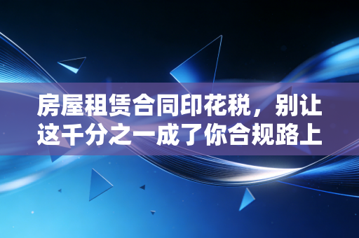 房屋租赁合同印花税，别让这千分之一成了你合规路上的绊脚石