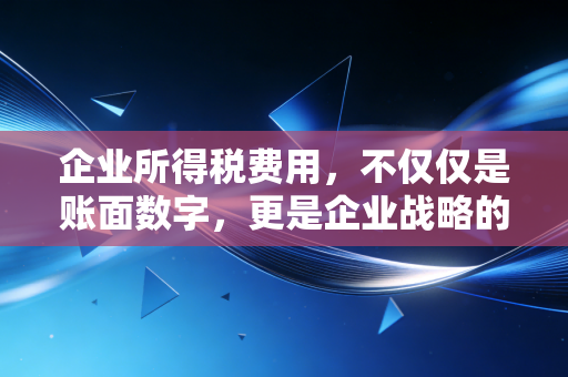 企业所得税费用,不仅仅是账面数字,更是企业战略的隐形博弈